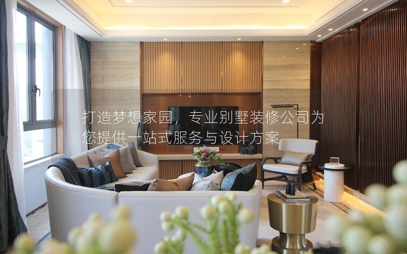 打造夢(mèng)想家園，專業(yè)別墅裝修公司為您提供一站式服務(wù)與設(shè)計(jì)方案